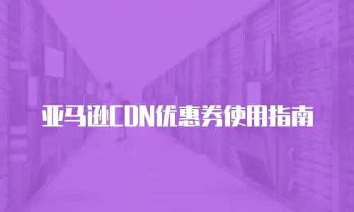 亚马逊CDN优惠券使用指南