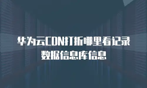 华为云CDN打折哪里看记录数据信息库信息