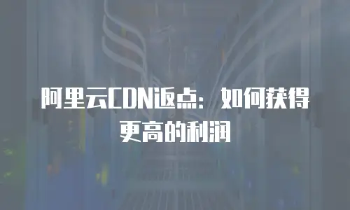 阿里云CDN返点：如何获得更高的利润