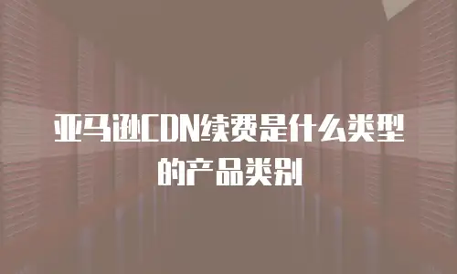 亚马逊CDN续费是什么类型的产品类别