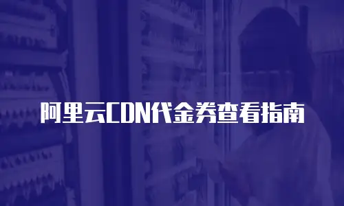 阿里云CDN代金券查看指南