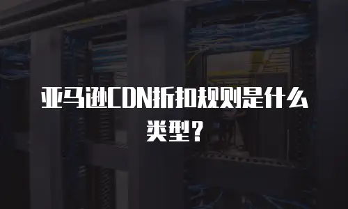 亚马逊CDN折扣规则是什么类型？