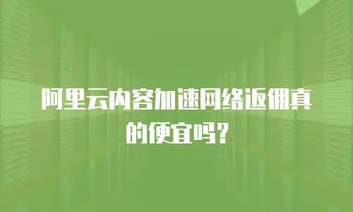阿里云内容加速网络返佣真的便宜吗？