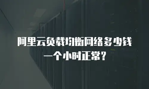 阿里云负载均衡网络多少钱一个小时正常？