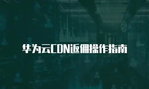 华为云CDN返佣操作指南