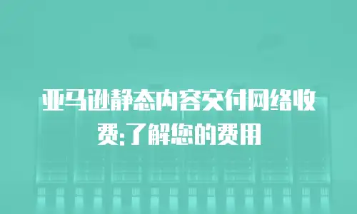 亚马逊静态内容交付网络收费:了解您的费用