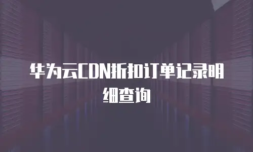 华为云CDN折扣订单记录明细查询