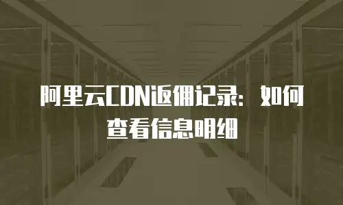 阿里云CDN返佣记录：如何查看信息明细