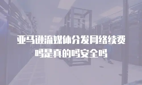 亚马逊流媒体分发网络续费吗是真的吗安全吗