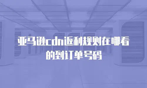亚马逊cdn返利规则在哪看的到订单号码