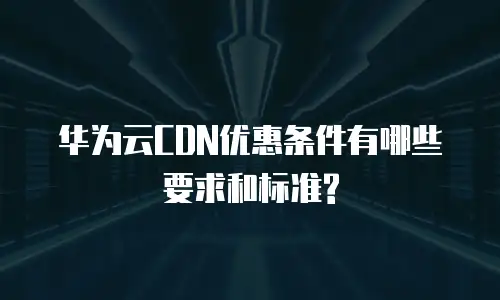 华为云CDN优惠条件有哪些要求和标准?