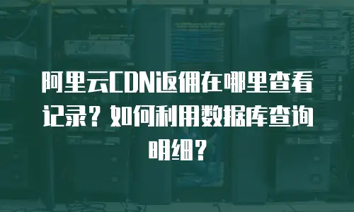 阿里云CDN返佣在哪里查看记录？如何利用数据库查询明细？