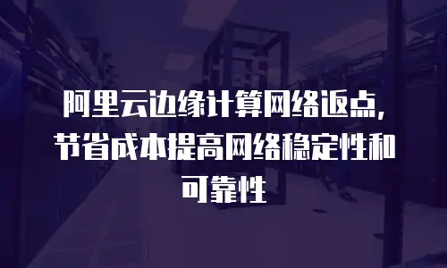 阿里云边缘计算网络返点，节省成本提高网络稳定性和可靠性