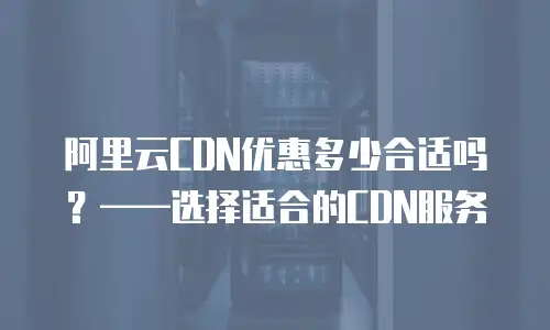 阿里云CDN优惠多少合适吗？&mdash;&mdash;选择适合的CDN服务
