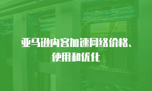 亚马逊内容加速网络价格、使用和优化