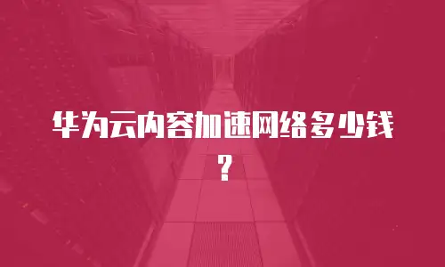 华为云内容加速网络多少钱？