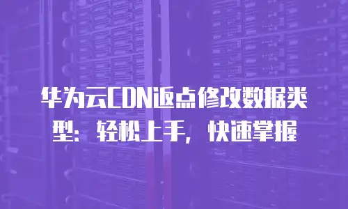 华为云CDN返点修改数据类型：轻松上手，快速掌握