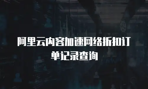 阿里云内容加速网络折扣订单记录查询