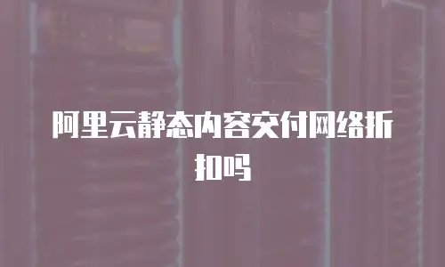 阿里云静态内容交付网络折扣吗