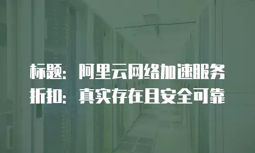 标题：阿里云网络加速服务折扣：真实存在且安全可靠