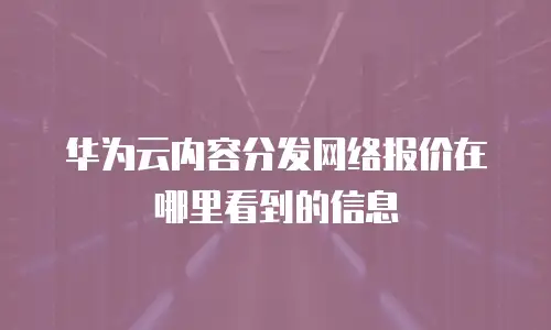 华为云内容分发网络报价在哪里看到的信息