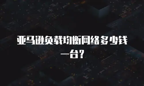 亚马逊负载均衡网络多少钱一台？
