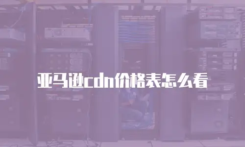 亚马逊cdn价格表怎么看