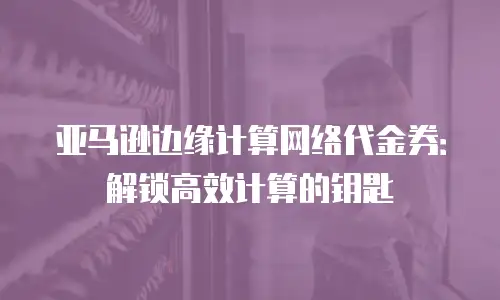 亚马逊边缘计算网络代金券：解锁高效计算的钥匙