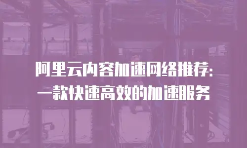 阿里云内容加速网络推荐：一款快速高效的加速服务