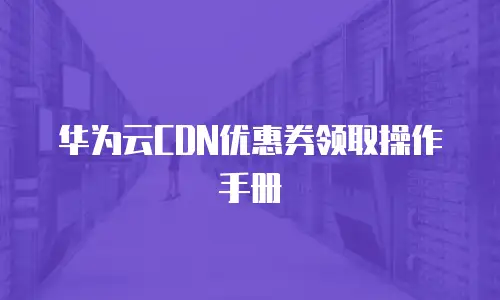 华为云CDN优惠券领取操作手册