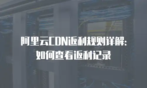 阿里云CDN返利规则详解：如何查看返利记录