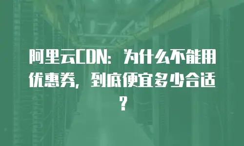 阿里云CDN：为什么不能用优惠券，到底便宜多少合适？
