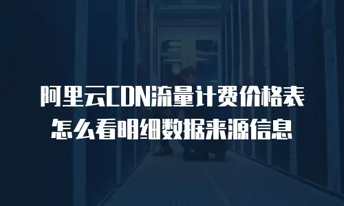 阿里云CDN流量计费价格表怎么看明细数据来源信息
