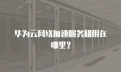 华为云网络加速服务租用在哪里？