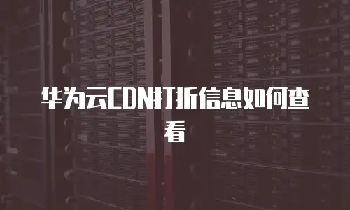 华为云CDN打折信息如何查看