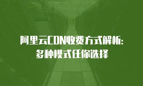阿里云CDN收费方式解析：多种模式任你选择