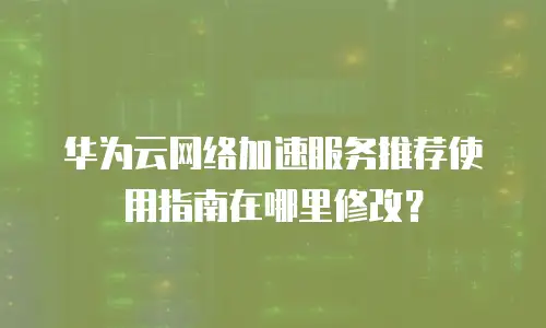 华为云网络加速服务推荐使用指南在哪里修改？