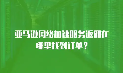 亚马逊网络加速服务返佣在哪里找到订单？