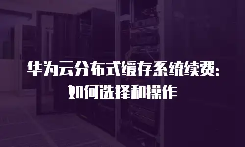 华为云分布式缓存系统续费：如何选择和操作
