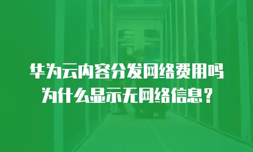 华为云内容分发网络费用吗为什么显示无网络信息？
