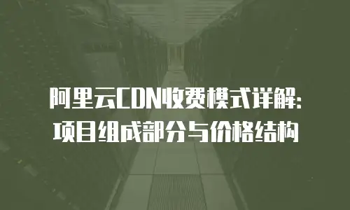 阿里云CDN收费模式详解：项目组成部分与价格结构