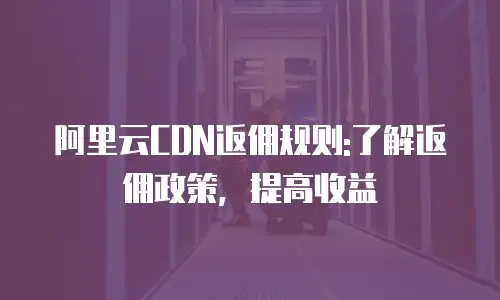 阿里云CDN返佣规则:了解返佣政策，提高收益