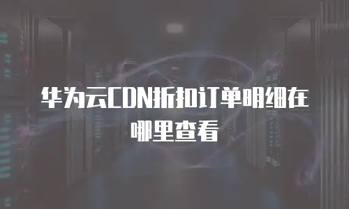 华为云CDN折扣订单明细在哪里查看