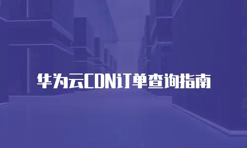 华为云CDN订单查询指南