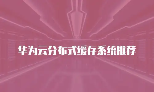 华为云分布式缓存系统推荐
