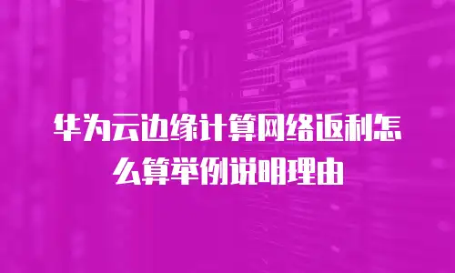 华为云边缘计算网络返利怎么算举例说明理由