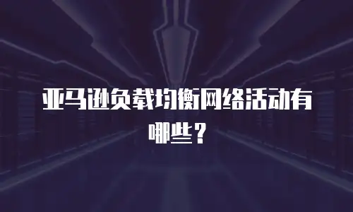 亚马逊负载均衡网络活动有哪些？