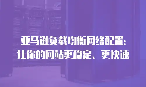 亚马逊负载均衡网络配置：让你的网站更稳定、更快速