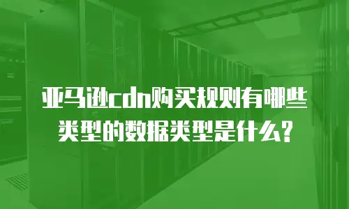 亚马逊cdn购买规则有哪些类型的数据类型是什么?