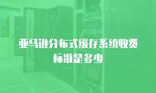 亚马逊分布式缓存系统收费标准是多少